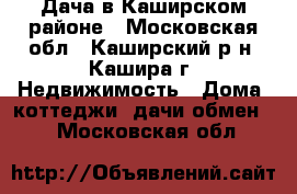 Дача в Каширском районе - Московская обл., Каширский р-н, Кашира г. Недвижимость » Дома, коттеджи, дачи обмен   . Московская обл.